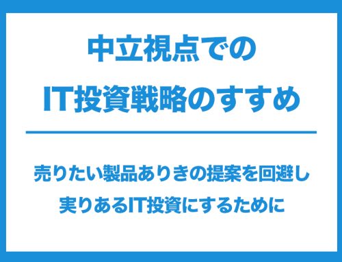 中立視点でのIT投資戦略のすすめ ～ 売りたい製品ありきの提案を回避し、実りあるIT投資にするために ～（資料ダウンロード）